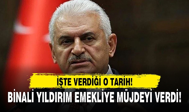 BİNALİ YILDIRIM EMEKLİYE MÜJDEYİ VERDİ!