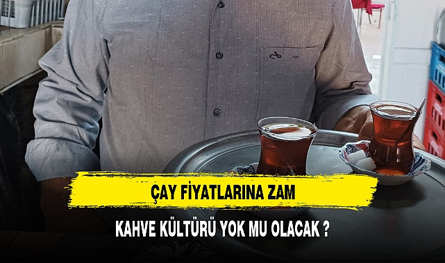 ÇAY FİYATLARINA ZAM KAHVE KÜLTÜRÜ YOK MU OLACAK ?