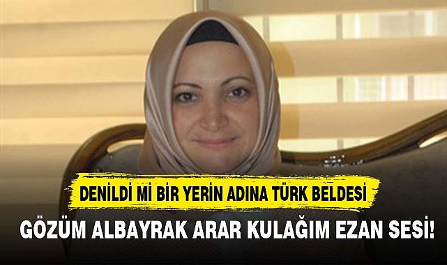 DENİLDİ Mİ BİR YERİN ADINA TÜRK BELDESİ GÖZÜM ALBAYRAK ARAR KULAĞIM EZAN SESİ!
