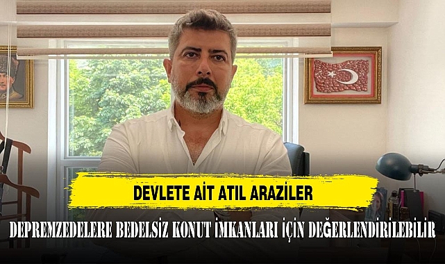 "DEVLETE AİT ATIL ARAZİLER, DEPREMZEDELERE BEDELSİZ KONUT İMKANLARI İÇİN DEĞERLENDİRİLEBİLİR"