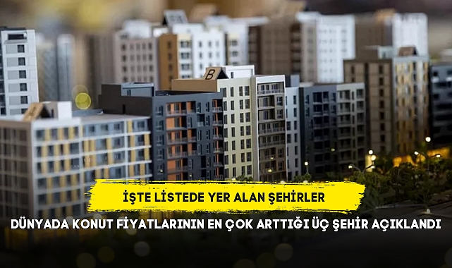 DÜNYADA KONUT FİYATLARININ EN ÇOK ARTTIĞI ÜÇ ŞEHİR AÇIKLANDI