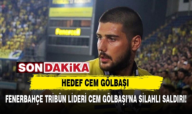 FENERBAHÇE TRİBÜN LİDERİ CEM GÖLBAŞI’NA SİLAHLI SALDIRI!
