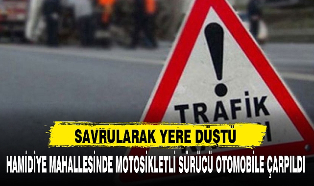 HAMİDİYE MAHALLESİNDE MOTOSİKLETLİ SÜRÜCÜ OTOMOBİLE ÇARPILDI