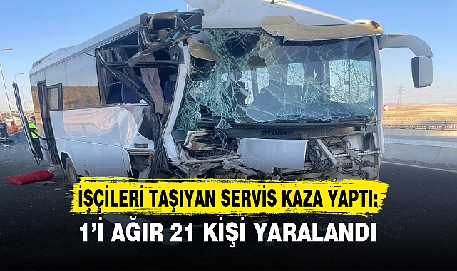İŞÇİLERİ TAŞIYAN SERVİS KAZA YAPTI: 1’İ AĞIR 21 KİŞİ YARALANDI