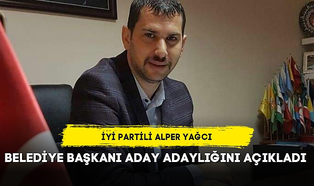 İYİ PARTİLİ ALPER YAĞCI BELEDİYE BAŞKANI ADAY ADAYLIĞINI AÇIKLADI