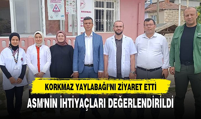 KORKMAZ YAYLABAĞI’NI ZİYARET ETTİ