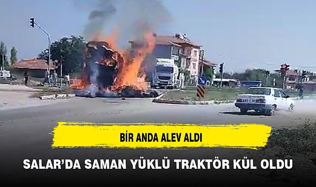 SALAR’DA SAMAN YÜKLÜ TRAKTÖR KÜL OLDU