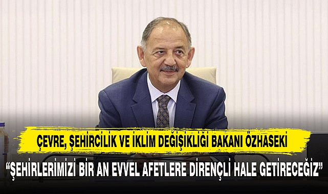"ŞEHİRLERİMİZİ BİR AN EVVEL AFETLERE DİRENÇLİ HALE GETİRECEĞİZ"