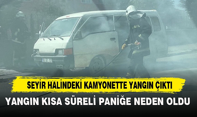 SEYİR HALİNDEKİ KAMYONETTE YANGIN ÇIKTI