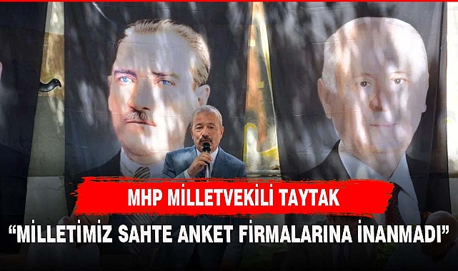 TAYTAK, "MİLLETİMİZ SAHTE ANKET FİRMALARINA İNANMADI"