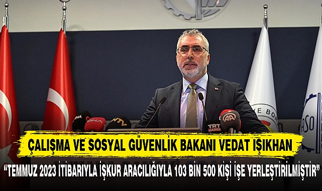 “TEMMUZ 2023 İTİBARIYLA İŞKUR ARACILIĞIYLA 103 BİN 500 KİŞİ İŞE YERLEŞTİRİLMİŞTİR”
