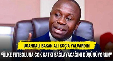 Ugandalı Bakan: Ali Koç'a yalvardım