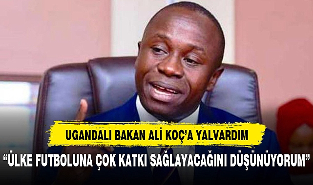 Ugandalı Bakan: Ali Koç'a yalvardım