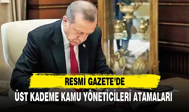 ÜST KADEME KAMU YÖNETİCİLERİ ATAMALARI  RESMİ GAZETE’DE