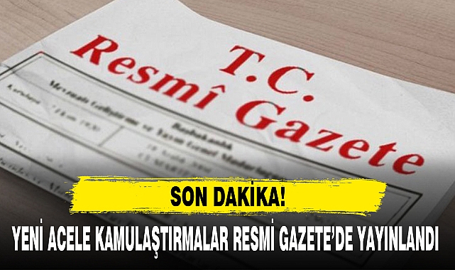 YENİ ACELE KAMULAŞTIRMALAR RESMİ GAZETE’DE YAYINLANDI