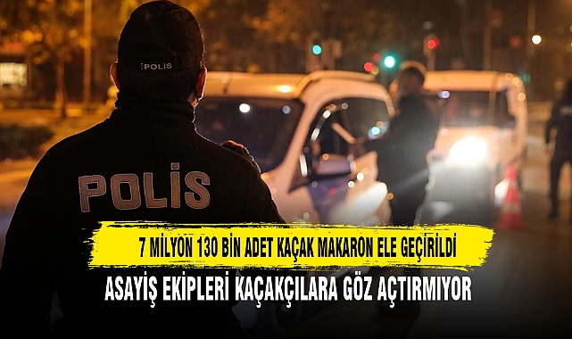 7 MİLYON 130 BİN ADET KAÇAK MAKARON ELE GEÇİRİLDİ