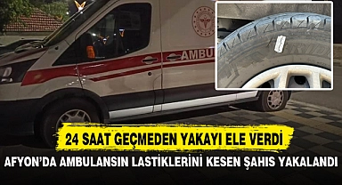 AFYON’DA AMBULANSIN LASTİKLERİNİ KESEN ŞAHIS YAKALANDI