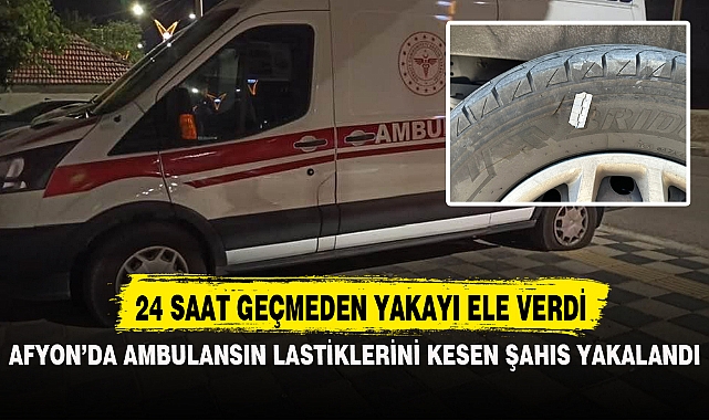 AFYON’DA AMBULANSIN LASTİKLERİNİ KESEN ŞAHIS YAKALANDI