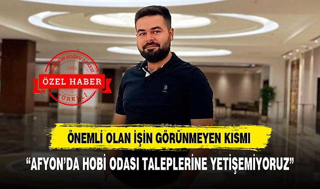 “AFYON’DA HOBİ ODASI TALEPLERİNE YETİŞEMİYORUZ”