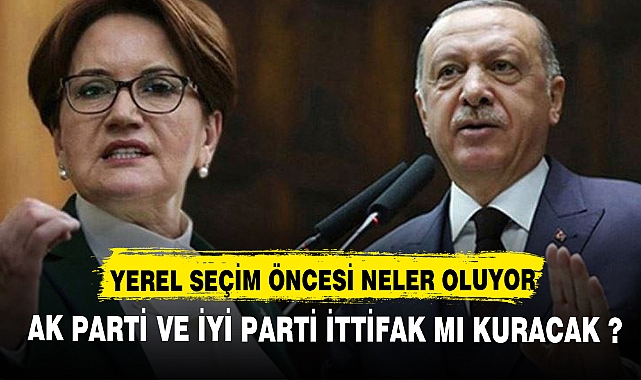AK PARTİ VE İYİ PARTİ YEREL SEÇİMDE İTTİFAK MI KURACAK ?