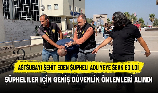 ASTSUBAYI ŞEHİT EDEN ŞÜPHELİ ADLİYEYE SEVK EDİLDİ