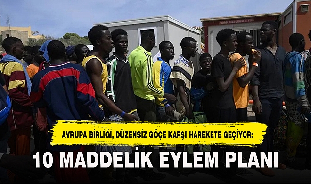 AVRUPA BİRLİĞİ, DÜZENSİZ GÖÇE KARŞI HAREKETE GEÇİYOR: 10 MADDELİK EYLEM PLANI