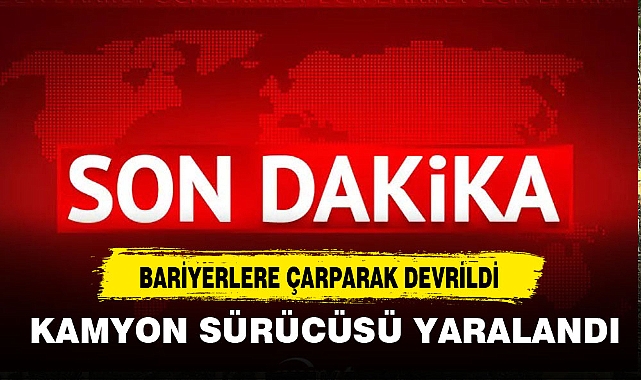 BARİYERLERE ÇARPARAK DEVRİLEN KAMYON SÜRÜCÜSÜ YARALANDI