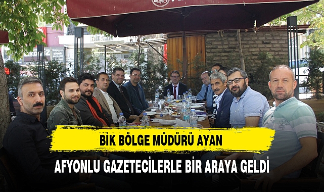 BİK BÖLGE MÜDÜRÜ AYAN,  AFYONLU GAZETECİLERLE BİR ARAYA GELDİ