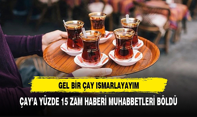 ÇAY'A YÜZDE 15 ZAM HABERİ MUHABBETLERİ BÖLDÜ