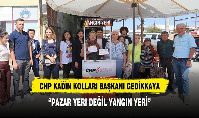 CHP KADIN KOLLARI BAŞKANI GEDİKKAYA, "PAZAR YERİ DEĞİL YANGIN YERİ"