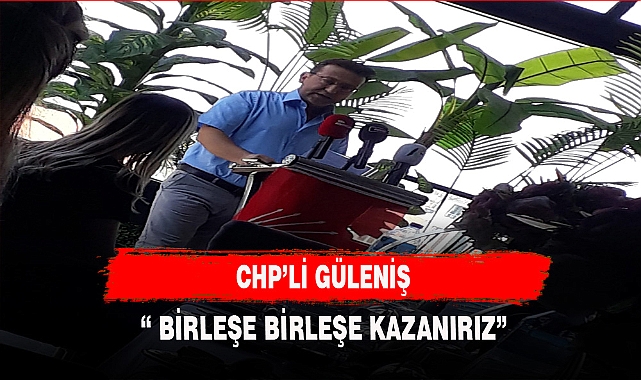 CHP'Lİ GÜLENİŞ " BİRLEŞE BİRLEŞE KAZANIRIZ"