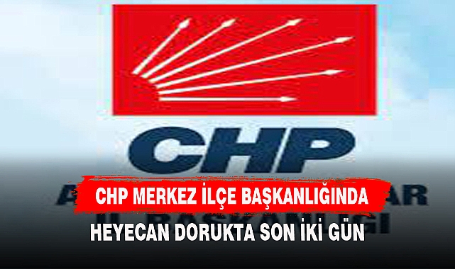 CHP MERKEZ İLÇE KONGRESİNE SON İKİ GÜN