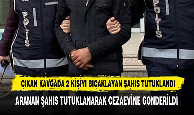 ÇIKAN KAVGADA 2 KİŞİYİ BIÇAKLAYAN ŞAHIS TUTUKLANDI