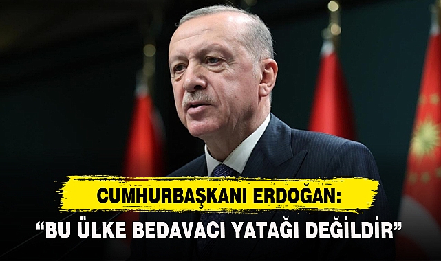 CUMHURBAŞKANI ERDOĞAN: "BU ÜLKE BEDAVACI YATAĞI DEĞİLDİR"
