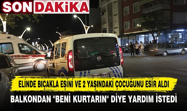 ELİNDE BIÇAKLA EŞİNİ VE 2 YAŞINDAKİ ÇOCUĞUNU ESİR ALDI