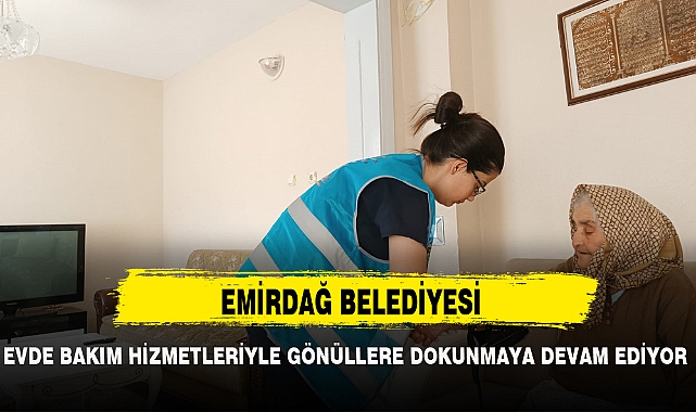 EMİRDAĞ BELEDİYESİ EVDE BAKIM HİZMETLERİYLE GÖNÜLLERE DOKUNMAYA DEVAM EDİYOR