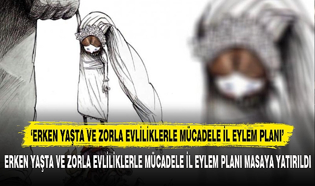 ‘ERKEN YAŞTA VE ZORLA EVLİLİKLERLE MÜCADELE İL EYLEM PLANI’