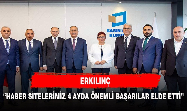 ERKILINÇ, "HABER SİTELERİMİZ 4 AYDA ÖNEMLİ BAŞARILAR ELDE ETTİ"