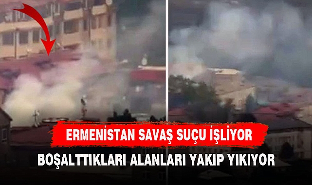 ERMENİSTAN SAVAŞ SUÇU İŞLİYOR BOŞALTTIKLARI ALANLARI YAKIP YIKIYOR