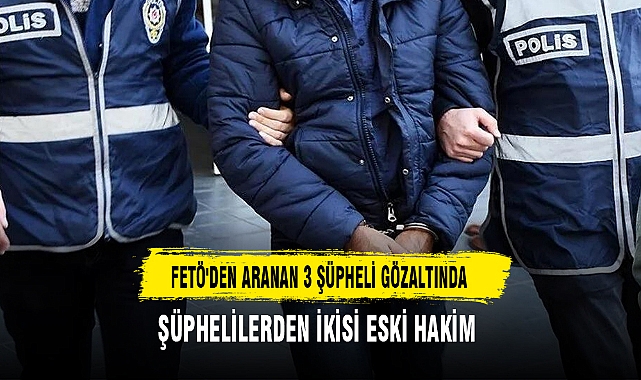 FETÖ'DEN ARANAN 3 ŞÜPHELİ GÖZALTINDA