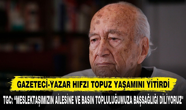 GAZETECİ-YAZAR HIFZI TOPUZ YAŞAMINI YİTİRDİ