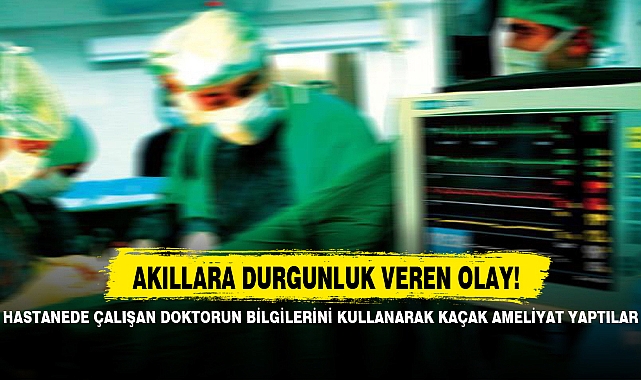 HASTANEDE ÇALIŞAN DOKTORUN BİLGİLERİNİ KULLANARAK KAÇAK AMELİYAT YAPTILAR