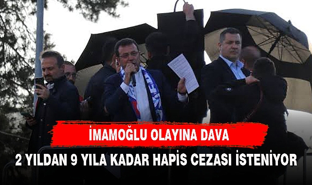 İMAMOĞLU OLAYINDA DAVA REKOR CEZA İSTENİYOR