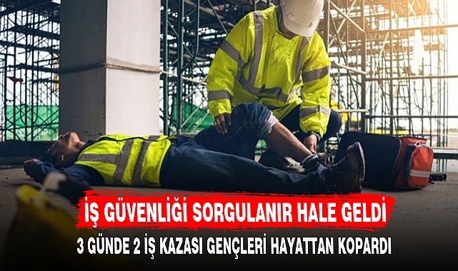 İŞ GÜVENLİĞİ SORGULANIR HALE GELDİ