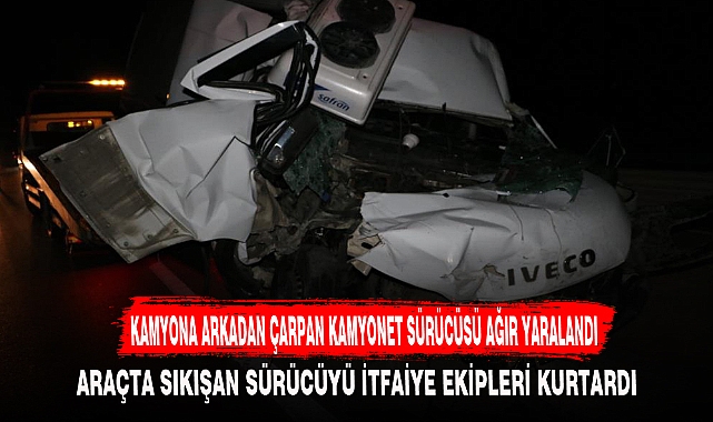 KAMYONA ARKADAN ÇARPAN KAMYONET SÜRÜCÜSÜ AĞIR YARALANDI