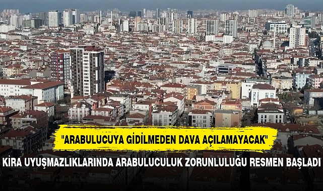 KİRA UYUŞMAZLIKLARINDA ARABULUCULUK ZORUNLULUĞU RESMEN BAŞLADI