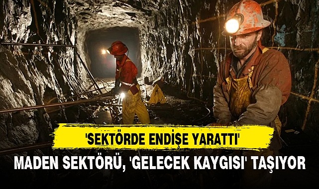 MADEN SEKTÖRÜ, 'GELECEK KAYGISI' TAŞIYOR