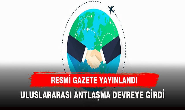 MİLLETLERARASI  ANTLAŞMA ONAYLANARAK RESMİ GAZETEDE YAYINLANDI
