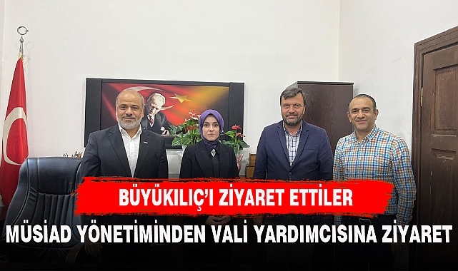 MÜSİAD YÖNETİMİNDEN VALİ YARDIMCISI BÜYÜKILIÇ’A ZİYARET