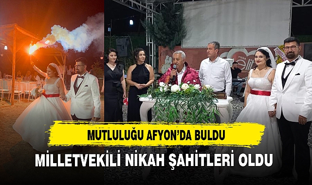 MUTLULUĞU AFYON'DA BULDU NİKAH ŞAHİTLERİ MİLLETVEKİLİ OLDU